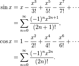 
\begin{align}
\sin x & = x - \frac{x^3}{3!} + \frac{x^5}{5!} - \frac{x^7}{7!} + \cdots \\
& = \sum_{n=0}^\infty \frac{(-1)^n x^{2n+1}}{(2n+1)!}, \\
\cos x & = 1 - \frac{x^2}{2!} + \frac{x^4}{4!} - \frac{x^6}{6!} + \cdots \\
& = \sum_{n=0}^\infty \frac{(-1)^n x^{2n}}{(2n)!}.
\end{align}
