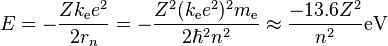  E = -{Zk_\mathrm{e} e^2 \over 2r_n } = - { Z^2(k_\mathrm{e} e^2)^2 m_\mathrm{e} \over 2\hbar^2 n^2} \approx {-13.6Z^2 \over n^2}\mathrm{eV} 