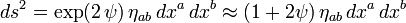  ds^2 = \exp(2 \, \psi) \, \eta_{ab} \, dx^a \, dx^b \approx (1 + 2 \psi) \, \eta_{ab} \, dx^a \, dx^b