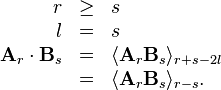 \begin{array}{rcl}
  r & \geq & s\\
  l & = & s\\
  \mathbf{A}_r \cdot \mathbf{B}_s & = & \langle \mathbf{A}_r \mathbf{B}_s
  \rangle_{r + s - 2 l}\\
  & = & \langle \mathbf{A}_r \mathbf{B}_s \rangle_{r - s} .\end{array}
