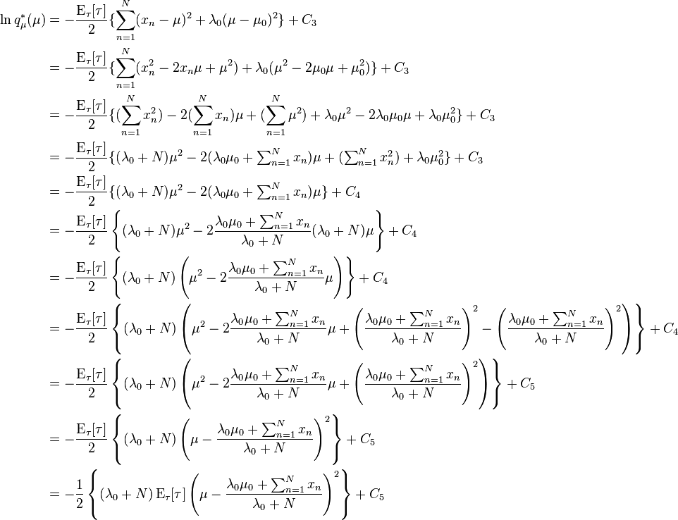 
\begin{align}
\ln q_\mu^*(\mu) &= - \frac{\operatorname{E}_{\tau}[\tau]}{2} \{ \sum_{n=1}^N (x_n-\mu)^2 + \lambda_0(\mu-\mu_0)^2 \} + C_3 \\
                    &= - \frac{\operatorname{E}_{\tau}[\tau]}{2} \{ \sum_{n=1}^N (x_n^2-2x_n\mu + \mu^2) + \lambda_0(\mu^2-2\mu_0\mu + \mu_0^2) \} + C_3 \\
                    &= - \frac{\operatorname{E}_{\tau}[\tau]}{2} \{ (\sum_{n=1}^N x_n^2)-2(\sum_{n=1}^N x_n)\mu + (\sum_{n=1}^N \mu^2) + \lambda_0\mu^2-2\lambda_0\mu_0\mu + \lambda_0\mu_0^2 \} + C_3 \\
                    &= - \frac{\operatorname{E}_{\tau}[\tau]}{2} \{ (\lambda_0+N)\mu^2 -2(\lambda_0\mu_0 + \textstyle\sum_{n=1}^N x_n)\mu + (\textstyle\sum_{n=1}^N x_n^2) + \lambda_0\mu_0^2 \} + C_3 \\
                    &= - \frac{\operatorname{E}_{\tau}[\tau]}{2} \{ (\lambda_0+N)\mu^2 -2(\lambda_0\mu_0 + \textstyle\sum_{n=1}^N x_n)\mu \} + C_4 \\
                    &= - \frac{\operatorname{E}_{\tau}[\tau]}{2} \left\{ (\lambda_0+N)\mu^2 -2\frac{\lambda_0\mu_0 + \textstyle\sum_{n=1}^N x_n}{\lambda_0+N}(\lambda_0+N) \mu \right\} + C_4 \\
                    &= - \frac{\operatorname{E}_{\tau}[\tau]}{2} \left\{ (\lambda_0+N)\left(\mu^2 -2\frac{\lambda_0\mu_0 + \textstyle\sum_{n=1}^N x_n}{\lambda_0+N} \mu\right) \right\} + C_4 \\
                    &= - \frac{\operatorname{E}_{\tau}[\tau]}{2} \left\{ (\lambda_0+N)\left(\mu^2 -2\frac{\lambda_0\mu_0 + \textstyle\sum_{n=1}^N x_n}{\lambda_0+N} \mu + \left(\frac{\lambda_0\mu_0 + \textstyle\sum_{n=1}^N x_n}{\lambda_0+N}\right)^2 - \left(\frac{\lambda_0\mu_0 + \textstyle\sum_{n=1}^N x_n}{\lambda_0+N}\right)^2\right) \right\} + C_4 \\
                    &= - \frac{\operatorname{E}_{\tau}[\tau]}{2} \left\{ (\lambda_0+N)\left(\mu^2 -2\frac{\lambda_0\mu_0 + \textstyle\sum_{n=1}^N x_n}{\lambda_0+N} \mu + \left(\frac{\lambda_0\mu_0 + \textstyle\sum_{n=1}^N x_n}{\lambda_0+N}\right)^2 \right) \right\} + C_5 \\
                    &= - \frac{\operatorname{E}_{\tau}[\tau]}{2} \left\{ (\lambda_0+N)\left(\mu-\frac{\lambda_0\mu_0 + \textstyle\sum_{n=1}^N x_n}{\lambda_0+N}\right)^2 \right\} + C_5 \\
                    &= - \frac{1}{2} \left\{ (\lambda_0+N)\operatorname{E}_{\tau}[\tau] \left(\mu-\frac{\lambda_0\mu_0 + \textstyle\sum_{n=1}^N x_n}{\lambda_0+N}\right)^2 \right\} + C_5 \\
\end{align}
