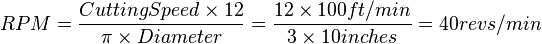 RPM = {Cutting Speed\times 12 \over \pi \times Diameter} = {12 \times 100 ft/min \over 3 \times 10 inches} = {40 revs/min}