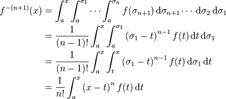 
\begin{align}
f^{-(n+1)}(x) &= \int_a^x \int_a^{\sigma_1} \cdots \int_a^{\sigma_{n}} f(\sigma_{n+1}) \, \mathrm{d}\sigma_{n+1} \cdots \, \mathrm{d}\sigma_2 \, \mathrm{d}\sigma_1 \\
&= \frac{1}{(n-1)!} \int_a^x \int_a^{\sigma_1}\left(\sigma_1-t\right)^{n-1} f(t)\,\mathrm{d}t\,\mathrm{d}\sigma_1 \\
&= \frac{1}{(n-1)!} \int_a^x \int_t^x\left(\sigma_1-t\right)^{n-1} f(t)\,\mathrm{d}\sigma_1\,\mathrm{d}t \\
&= \frac{1}{n!} \int_a^x \left(x-t\right)^n f(t)\,\mathrm{d}t
\end{align}
