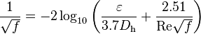  \frac{1}{\sqrt{f}}= -2 \log_{10} \left( \frac { \varepsilon}
{3.7 D_\mathrm{h}} + \frac {2.51} {\mathrm{Re} \sqrt{f}} \right)