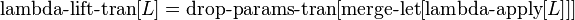  \operatorname{lambda-lift-tran}[L] = \operatorname{drop-params-tran}[\operatorname{merge-let}[\operatorname{lambda-apply}[L]]] 