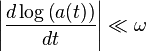  \left| \frac{d \log \left( a(t) \right)}{dt} \right| \ll \omega \ 