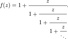 
f(z) = 1 + \cfrac{z}{1 + \cfrac{z}{1 + \cfrac{z}{1 + \cfrac{z}{\ddots}}}}.\,
