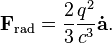 \mathbf{F}_\mathrm{rad} = { 2 \over 3} \frac{ q^2}{  c^3} \mathbf{\dot{a}}.