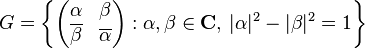 G=\left\{ \begin{pmatrix}
\alpha & \beta \\
\overline{\beta} & \overline{\alpha}
\end{pmatrix} : \alpha,\beta\in\mathbf{C},\,|\alpha|^2 -|\beta|^2=1 \right\}