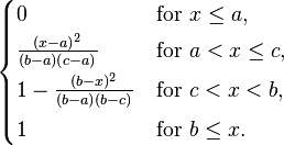 
  \begin{cases}
    0 & \mathrm{for\ } x \leq a, \\[2pt]
    \frac{(x-a)^2}{(b-a)(c-a)} & \mathrm{for\ } a < x \leq c, \\[4pt]
    1-\frac{(b-x)^2}{(b-a)(b-c)} & \mathrm{for\ } c < x < b, \\[4pt]
    1 & \mathrm{for\ } b \leq x.
  \end{cases}
              