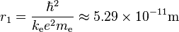 r_1 = {\hbar^2 \over k_\mathrm{e} e^2 m_\mathrm{e}} \approx 5.29 \times 10^{-11} \mathrm{m} 