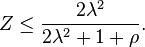  Z \le \frac{ 2 \lambda^2 } { 2 \lambda^2 + 1 + \rho }. 