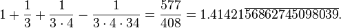 1 + \frac{1}{3} + \frac{1}{3 \cdot 4} - \frac{1}{3 \cdot4 \cdot 34} = \frac{577}{408} = 1.41421\overline{56862745098039}.