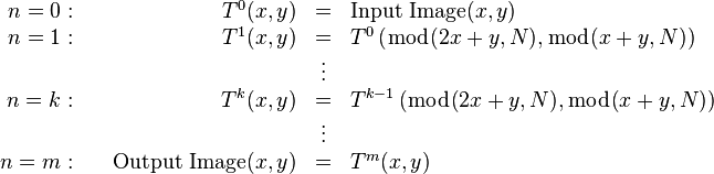 
\begin{array}{rrcl}
n=0: \quad  &  T^0 (x,y) &= & \mbox{Input Image}(x,y) \\
n=1: \quad  &  T^1 (x,y) &= & T^0 \left( \bmod(2x+y, N), \bmod(x+y, N) \right) \\
& &\vdots \\
n=k: \quad  &  T^k (x,y) &= & T^{k-1} \left( \bmod(2x+y, N), \bmod(x+y, N) \right) \\
& &\vdots \\
n=m: \quad  & \mbox{Output Image}(x,y) &=& T^m (x,y)
\end{array}
