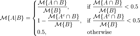 \mathcal{M}\{A\vert B\}=\begin{cases} \displaystyle\frac{\mathcal{M}\{A\cap B\} }{\mathcal{M}\{B\} }, &\displaystyle\text{if }\frac{\mathcal{M}\{A\cap B\} }{\mathcal{M}\{B\} }<0.5 \\ \displaystyle 1 - \frac{\mathcal{M}\{A^c\cap B\} }{\mathcal{M}\{B\} }, &\displaystyle\text{if } \frac{\mathcal{M}\{A^c\cap B\} }{\mathcal{M}\{B\} }<0.5 \\ 0.5, & \text{otherwise} \end{cases}