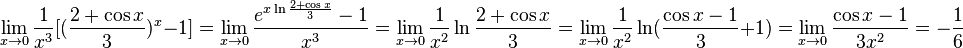 \lim_{x \to 0} \frac{1}{x^3} [(\frac{2+ \cos x}{3})^x-1] = \lim_{x \to 0} \frac{e^{x\ln{\frac{2 + \cos x}{3}}} -1}{x^3} =  \lim_{x \to 0} \frac{1}{x^2} \ln \frac{2+ \cos x}{3} = \lim_{x \to 0} \frac{1}{x^2} \ln (\frac{\cos x -1}{3}+1) = \lim_{x \to 0} \frac{\cos x -1}{3x^2} = -\frac{1}{6}