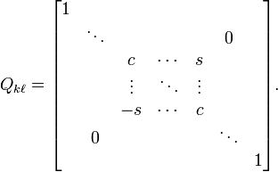 
Q_{k\ell} = 
\begin{bmatrix}
 1 &   &   &   &   &   &   \\
   & \ddots &   &   &   & 0 &   \\
   &   & c & \cdots & s &   &   \\
   &   & \vdots & \ddots & \vdots &   &  \\
   &   & -s & \cdots & c &   &   \\
   & 0 &   &   &   & \ddots &   \\
   &   &   &   &   &   & 1
\end{bmatrix} .
