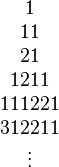 \begin{matrix} 1 \\ 11 \\ 21 \\ 1211 \\ 111221 \\ 312211 \\ \vdots \end{matrix}