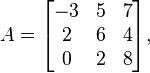  
      A = \begin{bmatrix}
           -3 & 5 & 7 \\
           2 & 6 & 4 \\
           0 & 2 & 8 \\
        \end{bmatrix},
