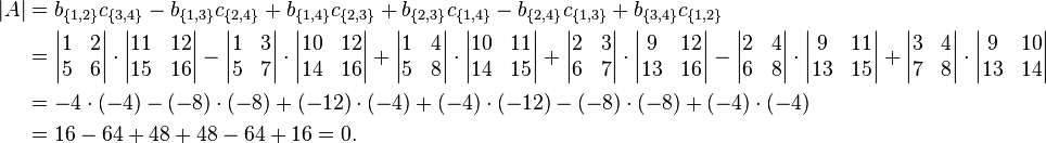 \begin{align} 
|A| &=  b_{\{1,2\}}c_{\{3,4\}} -b_{\{1,3\}}c_{\{2,4\}} +b_{\{1,4\}}c_{\{2,3\}}+b_{\{2,3\}}c_{\{1,4\}} -b_{\{2,4\}}c_{\{1,3\}} +b_{\{3,4\}}c_{\{1,2\}} \\
    &= \begin{vmatrix} 1 & 2 \\ 5 & 6 \end{vmatrix} \cdot \begin{vmatrix} 11 & 12 \\ 15 & 16 \end{vmatrix}
            - \begin{vmatrix} 1 & 3 \\ 5 & 7 \end{vmatrix} \cdot \begin{vmatrix} 10 & 12 \\ 14 & 16 \end{vmatrix}
            + \begin{vmatrix} 1 & 4 \\ 5 & 8 \end{vmatrix} \cdot \begin{vmatrix} 10 & 11 \\ 14 & 15 \end{vmatrix}
            + \begin{vmatrix} 2 & 3 \\ 6 & 7 \end{vmatrix} \cdot \begin{vmatrix}  9 & 12 \\ 13 & 16 \end{vmatrix}
            - \begin{vmatrix} 2 & 4 \\ 6 & 8 \end{vmatrix} \cdot \begin{vmatrix}  9 & 11 \\ 13 & 15 \end{vmatrix}
            + \begin{vmatrix} 3 & 4 \\ 7 & 8 \end{vmatrix} \cdot \begin{vmatrix}  9 & 10 \\ 13 & 14 \end{vmatrix}\\
    &=  -4 \cdot (-4) -(-8)  \cdot (-8) +(-12) \cdot (-4) +(-4)  \cdot (-12) -(-8)  \cdot (-8) +(-4)  \cdot (-4)\\
    &=  16 - 64 + 48 + 48 - 64 + 16 = 0. 
\end{align}