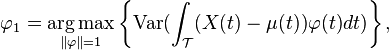  \varphi_1 = \underset{\Vert \mathbf{\varphi} \Vert = 1}{\operatorname{arg\,max}} 
\left\{\operatorname{Var}(\int_\mathcal{T} (X(t) - \mu(t)) \varphi(t) dt) \right\}, 