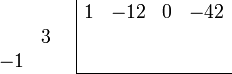 \begin{array}{cc}
    \begin{array}{rr} \\ &3 \\ -1& \\ \end{array}
    &
    \begin{array}{|rrrr} 
        1 & -12 & 0 & -42 \\
          &     &   &     \\
          &     &   &     \\
        \hline 
    \end{array}
\end{array}