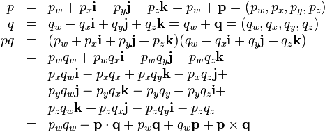 \begin{array}{rcl}
  p & = & p_{w} +p_{x} \mathbf{i}+p_{y} \mathbf{j}+p_{z} \mathbf{k}=p_{w}
  +\mathbf{p}= ( p_{w} ,p_{x} ,p_{y} ,p_{z} )\\
  q & = & q_{w} +q_{x} \mathbf{i}+q_{y} \mathbf{j}+q_{z} \mathbf{k}=q_{w}
  +\mathbf{q}= ( q_{w} ,q_{x} ,q_{y} ,q_{z} )\\
  p q & = & ( p_{w} +p_{x} \mathbf{i}+p_{y} \mathbf{j}+p_{z} \mathbf{k} ) (
  q_{w} +q_{x} \mathbf{i}+q_{y} \mathbf{j}+q_{z} \mathbf{k} )\\
  & = & p_{w} q_{w} +p_{w} q_{x} \mathbf{i}+p_{w} q_{y} \mathbf{j}+p_{w}
  q_{z} \mathbf{k}+\\
  &  & p_{x} q_{w} \mathbf{i}-p_{x} q_{x} +p_{x} q_{y} \mathbf{k}-p_{x} q_{z}
  \mathbf{j}+\\
  &  & p_{y} q_{w} \mathbf{j}-p_{y} q_{x} \mathbf{k}-p_{y} q_{y} +p_{y} q_{z}
  \mathbf{i}+\\
  &  & p_{z} q_{w} \mathbf{k}+p_{z} q_{x} \mathbf{j}-p_{z} q_{y}
  \mathbf{i}-p_{z} q_{z}\\
  & = & p_{w} q_{w} -\mathbf{p} \cdot \mathbf{q}+p_{w} \mathbf{q}+q_{w}
  \mathbf{p}+\mathbf{p} \times \mathbf{q}\end{array}
