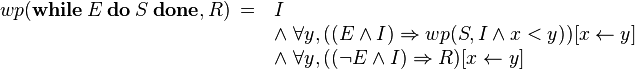 wp(\textbf{while}\ E\ \textbf{do}\ S\ \textbf{done}, R)\ =\ 
           \begin{array}[t]{l} 
            I\\ 
            \wedge\ \forall y, ((E \wedge I) \Rightarrow wp(S,I \wedge x < y))[x \leftarrow y]\\
            \wedge\ \forall y, ((\neg E \wedge I) \Rightarrow R)[x \leftarrow y]
          \end{array}\ 