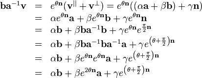 \begin{array}{rcl}
  \mathbf{b}\mathbf{a}^{-1} \mathbf{v} & = & e^{\theta \mathbf{n}} (
  \mathbf{v}^{||} +\mathbf{v}^{\bot} ) =e^{\theta \mathbf{n}} ( ( \alpha
  \mathbf{a}+ \beta \mathbf{b} ) + \gamma \mathbf{n} )\\
  & = & \alpha e^{\theta \mathbf{n}} \mathbf{a}+ \beta e^{\theta \mathbf{n}}
  \mathbf{b}+ \gamma e^{\theta \mathbf{n}} \mathbf{n}\\
  & = & \alpha \mathbf{b}+ \beta \mathbf{b}\mathbf{a}^{-1} \mathbf{b}+ \gamma
  e^{\theta \mathbf{n}} e^{\frac{\pi}{2} \mathbf{n}}\\
  & = & \alpha \mathbf{b}+ \beta \mathbf{b}\mathbf{a}^{-1}
  \mathbf{b}\mathbf{a}^{-1} \mathbf{a}+ \gamma e^{\left( \theta +
  \frac{\pi}{2} \right) \mathbf{n}}\\
  & = & \alpha \mathbf{b}+ \beta e^{\theta \mathbf{n}} e^{\theta \mathbf{n}}
  \mathbf{a}+ \gamma e^{\left( \theta + \frac{\pi}{2} \right) \mathbf{n}}\\
  & = & \alpha \mathbf{b}+ \beta e^{2 \theta \mathbf{n}} \mathbf{a}+ \gamma
  e^{\left( \theta + \frac{\pi}{2} \right) \mathbf{n}}\end{array}
