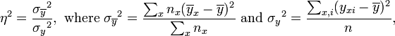 \eta^2 = \frac{{\sigma_{\overline{y}}}^2}{{\sigma_{y}}^2}, \text{ where }{\sigma_{\overline{y}}}^2 = \frac{\sum_x n_x (\overline{y}_x-\overline{y})^2}{\sum_x n_x} \text{ and } {\sigma_{y}}^2 = \frac{\sum_{x,i} (y_{xi}-\overline{y})^2}{n},