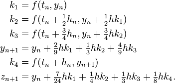  \begin{align}
k_1 &= f(t_n, y_n) \\
k_2 &= f(t_n + \tfrac12 h_n, y_n + \tfrac12 h k_1) \\
k_3 &= f(t_n + \tfrac34 h_n, y_n + \tfrac34 h k_2) \\
y_{n+1} &= y_n + \tfrac29 h k_1 + \tfrac13 h k_2 + \tfrac49 h k_3 \\
k_4 &= f(t_n + h_n, y_{n+1}) \\
z_{n+1} &= y_n + \tfrac7{24} h k_1 + \tfrac14 h k_2 + \tfrac13 h k_3 + \tfrac18 h k_4.
\end{align} 