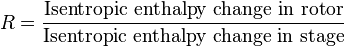 R = \frac {\textrm{Isentropic \,\, enthalpy \,\, change\,\, in \,\, rotor}}{\textrm{Isentropic \,\, enthalpy \,\, change \,\,in \,\,stage}} 
