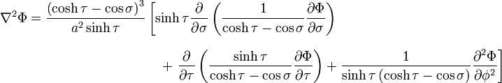 
\begin{align}
\nabla^2 \Phi =
\frac{\left( \cosh \tau - \cos\sigma \right)^{3}}{a^{2}\sinh \tau} 
& \left[ 
\sinh \tau 
\frac{\partial}{\partial \sigma}
\left( \frac{1}{\cosh \tau - \cos\sigma}
\frac{\partial \Phi}{\partial \sigma}
\right) \right. \\[8pt]
& {} \quad + 
\left. \frac{\partial}{\partial \tau}
\left( \frac{\sinh \tau}{\cosh \tau - \cos\sigma}
\frac{\partial \Phi}{\partial \tau}
\right) + 
\frac{1}{\sinh \tau \left( \cosh \tau - \cos\sigma \right)}
\frac{\partial^2 \Phi}{\partial \phi^2}
\right]
\end{align}
