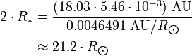 \begin{align} 2\cdot R_*
 & = \frac{(18.03\cdot 5.46\cdot 10^{-3})\ \text{AU}}{0.0046491\ \text{AU}/R_{\bigodot}} \\
 & \approx 21.2\cdot R_{\bigodot}
\end{align}