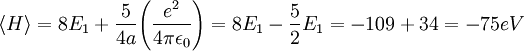  \langle H \rangle = 8E_1 + \frac{5}{4a} \Bigg(\frac{e^2}{4\pi\epsilon_0}\Bigg) = 8E_1 - \frac{5}{2}E_1 = -109 + 34 = -75 eV 