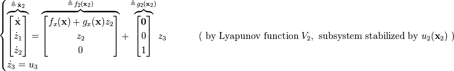 \begin{cases}
\overbrace{ \begin{bmatrix} \dot{\mathbf{x}}\\ \dot{z}_1\\ \dot{z}_2 \end{bmatrix} }^{\triangleq \, \dot{\mathbf{x}}_2}
= 
\overbrace{ \begin{bmatrix} f_x(\mathbf{x}) + g_x(\mathbf{x}) z_2 \\ z_2 \\ 0\end{bmatrix} }^{\triangleq \, f_2(\mathbf{x}_2)}
+
\overbrace{ \begin{bmatrix} \mathbf{0}\\ 0\\ 1\end{bmatrix} }^{\triangleq \, g_2(\mathbf{x}_2)} z_3 &\qquad \text{ ( by Lyapunov function } V_2, \text{ subsystem stabilized by } u_2(\textbf{x}_2) \text{ )}\\
\dot{z}_3 = u_3
\end{cases}