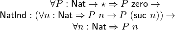 \mathsf{NatInd} : \begin{matrix}
        \forall P : \mathsf{Nat} \rightarrow \star \Rightarrow P\ \mathsf{zero} \rightarrow \\
        (\forall n : \mathsf{Nat} \Rightarrow P\ n \rightarrow P\ (\mathsf{suc}\ n)) \rightarrow\\
        \forall n : \mathsf{Nat} \Rightarrow P\ n
      \end{matrix}