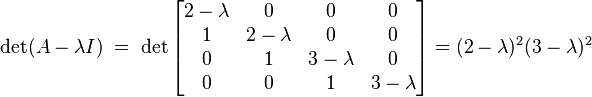 \det (A-\lambda I) \;=\;
\det \begin{bmatrix}
2- \lambda & 0 & 0 & 0 \\
1 & 2- \lambda & 0 & 0 \\
0 & 1 & 3- \lambda & 0  \\
0 & 0 & 1 & 3- \lambda  
\end{bmatrix}=  (2 - \lambda)^2 (3 - \lambda)^2 