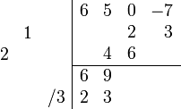 \begin{array}{cc}
    \begin{array}{rrr} \\ &1& \\ 2&& \\ \\&&/3 \\ \end{array}
    \begin{array}{|rrrr} 
        6 & 5 & 0 & -7 \\
          &   & 2 &  3  \\
          & 4 & 6 &     \\
        \hline
        6 & 9 &   &     \\ 
        2 & 3 &   &     \\   
    \end{array}
\end{array}