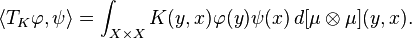  \langle T_K \varphi, \psi \rangle = \int_{X \times X} K(y,x) \varphi(y) \psi(x) \,d[\mu \otimes \mu](y,x). 