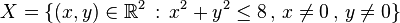 X = \{ (x,y) \in \mathbb{R}^2 \, : \, x^2 + y^2 \leq 8 \, , \, x \neq 0 \, , \, y \neq 0 \}