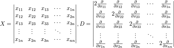 
X=\begin{vmatrix}  
x_{11} & x_{12} &   x_{13} &\cdots & x_{1n} \\ 
x_{12} & x_{22} &   x_{23} &\cdots & x_{2n} \\
x_{13} & x_{23} &   x_{33} &\cdots & x_{3n} \\
\vdots& \vdots  & \vdots   &\ddots & \vdots \\
x_{1n} & x_{2n} &   x_{3n} &\cdots & x_{nn}
\end{vmatrix},
D=\begin{vmatrix}  
2 \frac{\partial} { \partial x_{11} } & \frac{\partial} {\partial x_{12}} & \frac{\partial} { \partial x_{13}} &\cdots & \frac{\partial}{\partial x_{1n} } \\[6pt]
\frac{\partial} {\partial x_{12} } & 2 \frac{\partial} {\partial x_{22}} & \frac{\partial} { \partial x_{23}} &\cdots & \frac{\partial}{\partial x_{2n} } \\[6pt]
\frac{\partial} {\partial x_{13} } & \frac{\partial} {\partial x_{23}} & 2\frac{\partial} { \partial x_{33}} &\cdots & \frac{\partial}{\partial x_{3n} } \\[6pt]
\vdots& \vdots  & \vdots   &\ddots & \vdots \\
\frac{\partial} {\partial x_{1n} } & \frac{\partial} {\partial x_{2n}} & \frac{\partial} { \partial x_{3n}} &\cdots & 2 \frac{\partial}{\partial x_{nn} }
\end{vmatrix}
