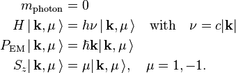 
\begin{align}
m_\textrm{photon}  &= 0 \\
H \,|\,\mathbf{k},\mu\,\rangle &= h\nu\, |\,\mathbf{k},\mu\,\rangle \quad \hbox{with}\quad \nu = c |\mathbf{k}| \\
P_{\textrm{EM}} \,|\,\mathbf{k},\mu\,\rangle &= \hbar\mathbf{k} |\,\mathbf{k},\mu\,\rangle \\
S_z |\,\mathbf{k},\mu\,\rangle &= \mu |\,\mathbf{k},\mu\,\rangle,\quad \mu=1,-1 .\\
\end{align}
