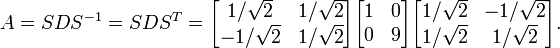 A = SDS^{-1} = SDS^T =
\begin{bmatrix}
1/\sqrt{2}&1/\sqrt{2}\\
-1/\sqrt{2}&1/\sqrt{2}
\end{bmatrix}
\begin{bmatrix}
1&0\\
0&9
\end{bmatrix}
\begin{bmatrix}
1/\sqrt{2}&-1/\sqrt{2}\\
1/\sqrt{2}&1/\sqrt{2}
\end{bmatrix}.
