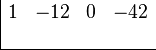 \begin{array}{cc}
    \begin{array}{r} \\  \\ \end{array}
    &
    \begin{array}{|rrrr} 
        1 & -12 & 0 & -42 \\
          &     &   &     \\
        \hline 
    \end{array}
\end{array}