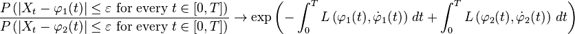 \frac{P\left( \left |X_t - \varphi_1(t) \right| \leq \varepsilon \text{ for every }t\in[0,T] \right)}{P\left( \left |X_t - \varphi_2(t) \right | \leq \varepsilon \text{ for every }t\in[0,T] \right)} \to \exp\left(-\int^T_0 L \left (\varphi_1(t),\dot{\varphi}_1(t) \right ) \, dt + \int^T_0 L \left (\varphi_2(t),\dot{\varphi}_2(t) \right) \, dt \right)