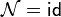 \mathcal{N} = \mathsf{id}