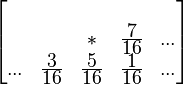 
\begin{bmatrix}
& &   & & \\
 & & * & \frac{\displaystyle 7}{\displaystyle 16} & ... \\
... & \frac{\displaystyle 3}{\displaystyle 16} & \frac{\displaystyle 5}{\displaystyle 16} & \frac{\displaystyle 1}{\displaystyle 16} & ... \\
\end{bmatrix}
