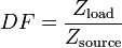 
DF = \frac{Z_\mathrm{load}}{Z_\mathrm{source}}
