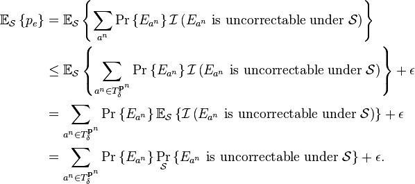 
\begin{align}
  \mathbb{E}_{\mathcal{S}}\left\{p_{e}\right\}
  &= \mathbb{E}_{\mathcal{S}}
     \left\{
       \sum_{a^{n}} \Pr \left\{ E_{a^{n}}\right\}
       \mathcal{I}\left(E_{a^{n}}\text{ is uncorrectable under }\mathcal{S}\right)
     \right\} \\
  &\leq \mathbb{E}_{\mathcal{S}}
     \left\{
       \sum_{a^{n} \in T_{\delta}^{\mathbf{p}^{n}}}
       \Pr\left\{E_{a^{n}}\right\}
       \mathcal{I}\left(E_{a^{n}}\text{ is uncorrectable under }\mathcal{S}\right)
     \right\} + \epsilon \\
  &= \sum_{a^{n} \in T_{\delta}^{\mathbf{p}^{n}}}
     \Pr\left\{E_{a^{n}}\right\} \mathbb{E}_{\mathcal{S}}
     \left\{
       \mathcal{I}\left(E_{a^{n}}\text{ is uncorrectable under }\mathcal{S}\right)
     \right\} + \epsilon \\
  &= \sum_{a^{n} \in T_{\delta}^{\mathbf{p}^{n}}}
     \Pr\left\{E_{a^{n}}\right\}
     \Pr_{\mathcal{S}} \left\{E_{a^{n}}\text{ is uncorrectable under }\mathcal{S}\right\} + \epsilon.
\end{align}
